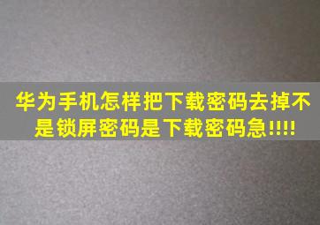 华为手机怎样把下载密码去掉(不是锁屏密码是下载密码急!!!!