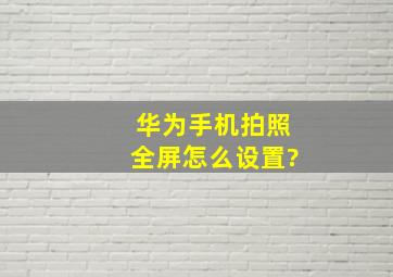 华为手机拍照全屏怎么设置?