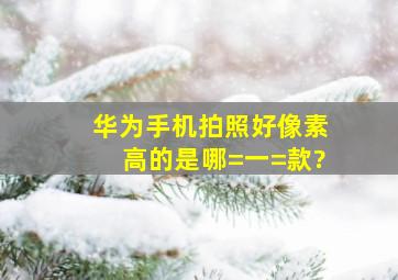 华为手机拍照好像素高的是哪=一=款?