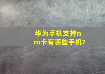 华为手机支持nm卡有哪些手机?