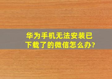 华为手机无法安装已下载了的微信怎么办?