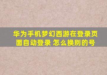 华为手机梦幻西游在登录页面自动登录 怎么换别的号