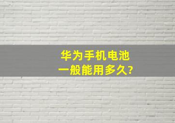 华为手机电池一般能用多久?