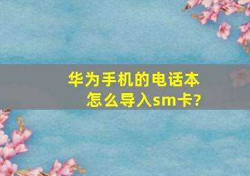 华为手机的电话本怎么导入sm卡?