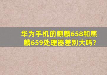 华为手机的麒麟658和麒麟659处理器差别大吗?