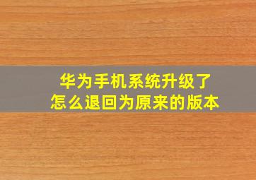 华为手机系统升级了怎么退回为原来的版本