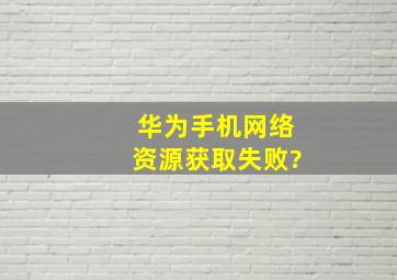 华为手机网络资源获取失败?