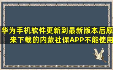 华为手机软件更新到最新版本后原来下载的内蒙社保APP不能使用了