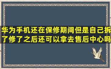 华为手机还在保修期间,但是自己拆了修了之后还可以拿去售后中心吗?