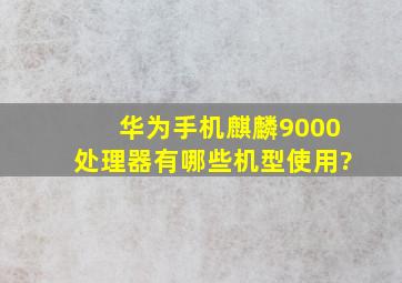 华为手机麒麟9000处理器有哪些机型使用?