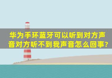 华为手环蓝牙可以听到对方声音,对方听不到我声音怎么回事?