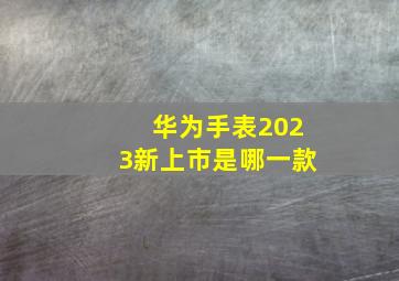 华为手表2023新上市是哪一款