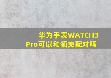 华为手表WATCH3Pro可以和领克配对吗