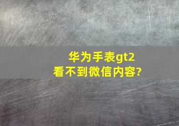 华为手表gt2看不到微信内容?