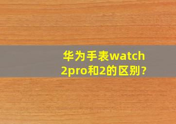 华为手表watch2pro和2的区别?