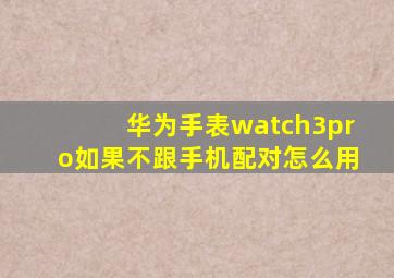华为手表watch3pro如果不跟手机配对怎么用