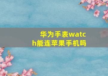 华为手表watch能连苹果手机吗