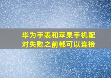 华为手表和苹果手机配对失败之前都可以连接(