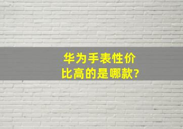 华为手表性价比高的是哪款?