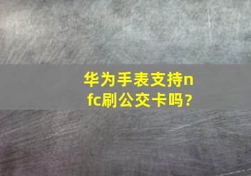 华为手表支持nfc,刷公交卡吗?