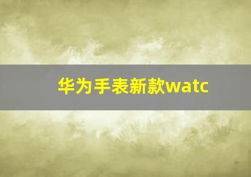 华为手表新款watc