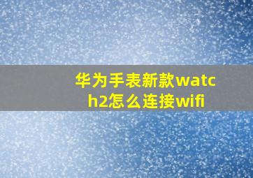 华为手表新款watch2怎么连接wifi