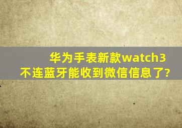 华为手表新款watch3不连蓝牙能收到微信信息了?