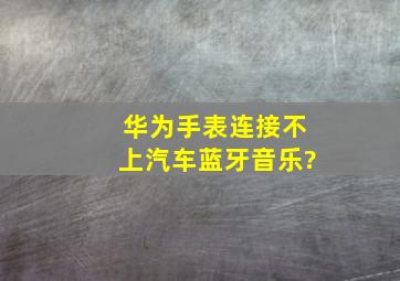 华为手表连接不上汽车蓝牙音乐?