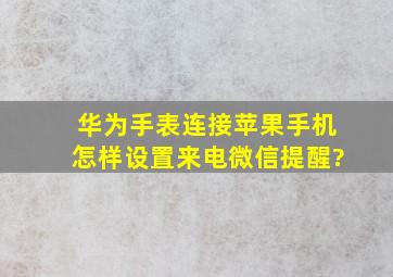 华为手表连接苹果手机怎样设置来电微信提醒?