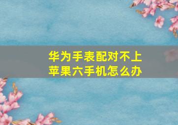 华为手表配对不上苹果六手机怎么办