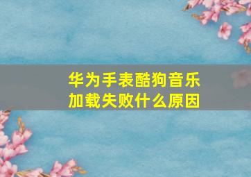 华为手表酷狗音乐加载失败什么原因