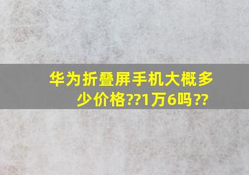 华为折叠屏手机,大概多少价格??1万6吗??