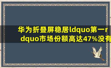 华为折叠屏稳居“第一”,市场份额高达47%,没有5G也无妨!