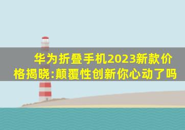 华为折叠手机2023新款价格揭晓:颠覆性创新,你心动了吗