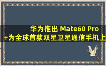 华为推出 Mate60 Pro+,为全球首款双星卫星通信手机,上线 10 秒已...