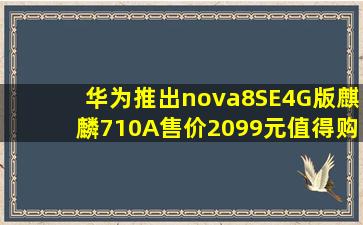 华为推出nova8SE4G版「麒麟710A售价2099元」值得购买吗...