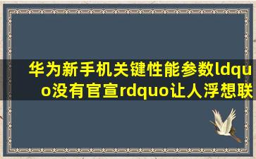 华为新手机关键性能参数“没有官宣”,让人浮想联翩! 