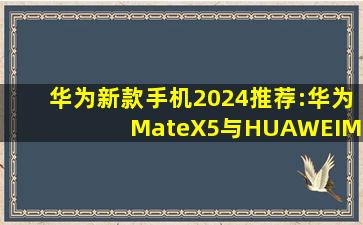 华为新款手机2024推荐:华为MateX5与HUAWEIMate60Pro+绝对值