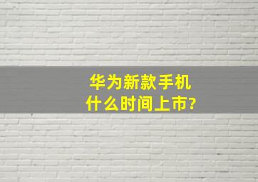 华为新款手机什么时间上市?