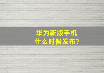 华为新版手机什么时候发布?