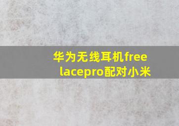 华为无线耳机freelacepro配对小米(