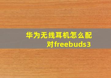 华为无线耳机怎么配对freebuds3