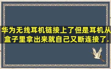 华为无线耳机链接上了,但是耳机从盒子里拿出来就自己又断连接了,...