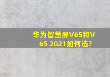 华为智慧屏V65和V65 2021如何选?