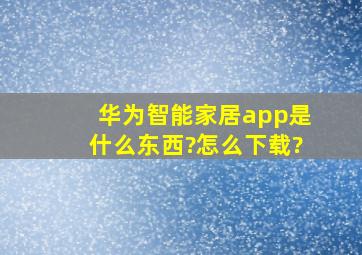 华为智能家居app是什么东西?怎么下载?