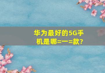 华为最好的5G手机是哪=一=款?