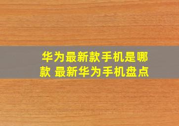 华为最新款手机是哪款 最新华为手机盘点