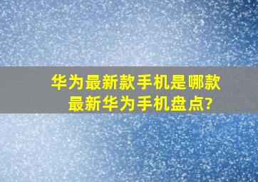 华为最新款手机是哪款 最新华为手机盘点?