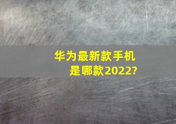 华为最新款手机是哪款2022?