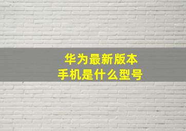 华为最新版本手机是什么型号